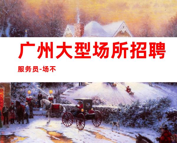 广州大型场所招聘服务员-场 不压不扣好上班无费用