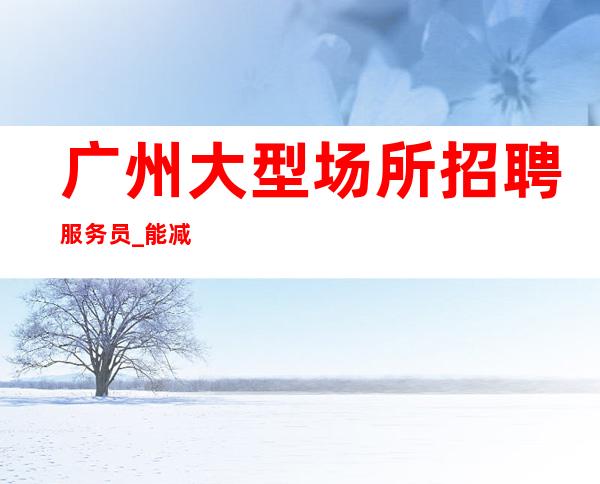 广州大型场所招聘服务员_能减轻难上班的问题