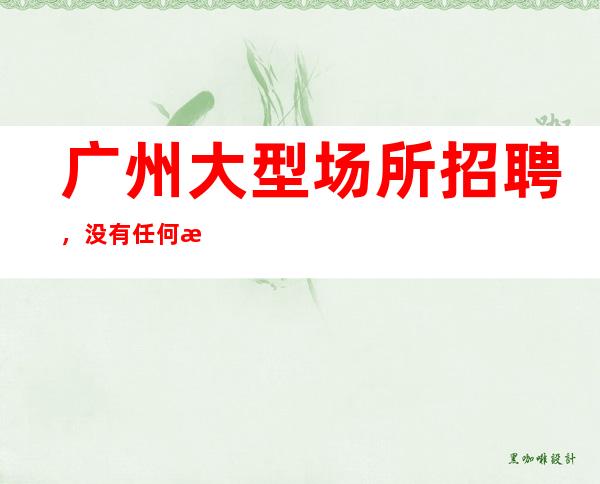 广州大型场所招聘,没有任何押金提供住宿