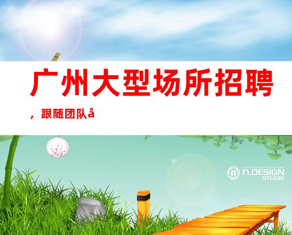 广州大型场所招聘,跟随团队努力赚