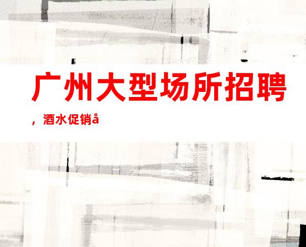 广州大型场所招聘,酒水促销员,无任务