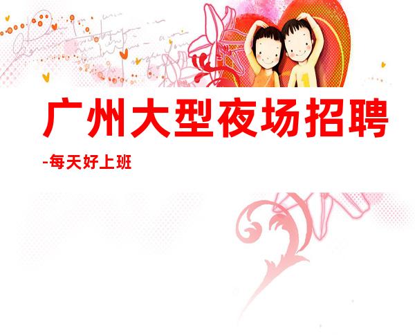 广州大型夜场招聘-每天好上班12起