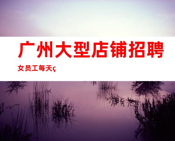 广州大型店铺招聘女员工每天缺人的夜总会-元