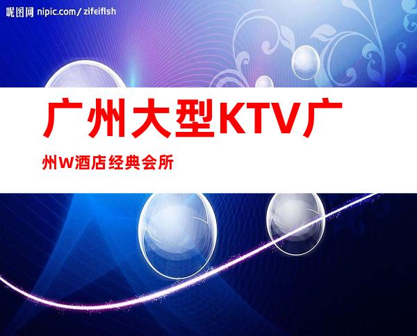 广州大型KTV广州W酒店经典会所招聘女服务员,招聘有梦想的女孩包吃住