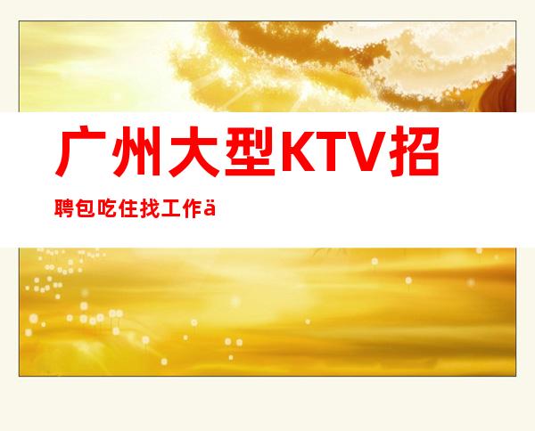 广州大型KTV招聘包吃住找工作不走弯路