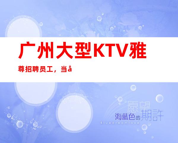 广州大型KTV雅尊招聘员工，当天安排上班不收杂费
