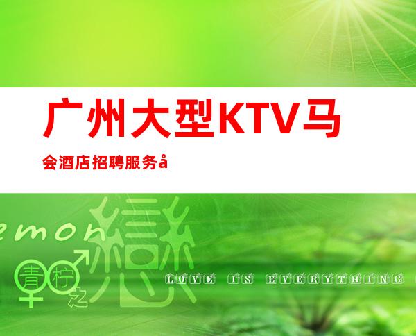 广州大型KTV马会酒店招聘服务员,不穿工作服高素质场所