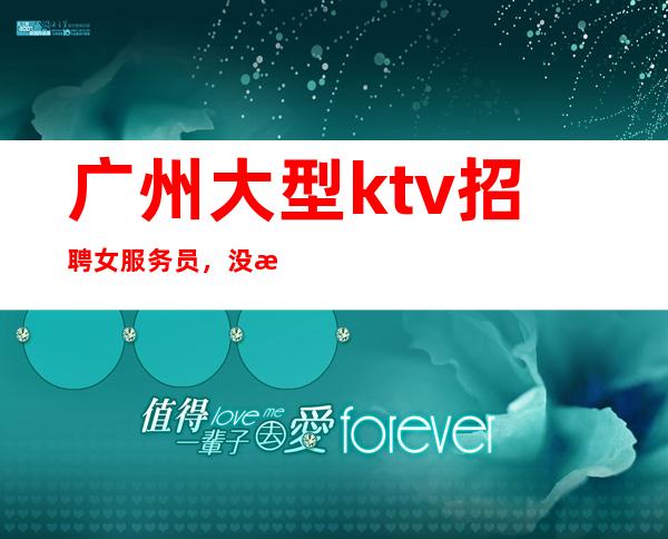 广州大型ktv招聘女服务员,没有任何押金提供住宿