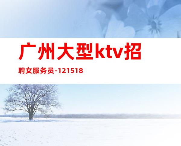 广州大型ktv招聘女服务员-12/15/18求稳定的来