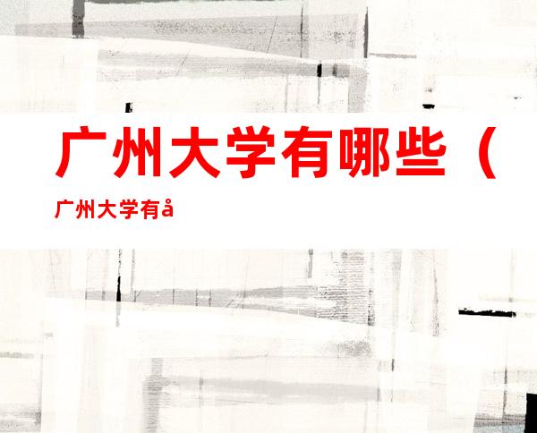广州大学有哪些(广州大学有哪些二本)
