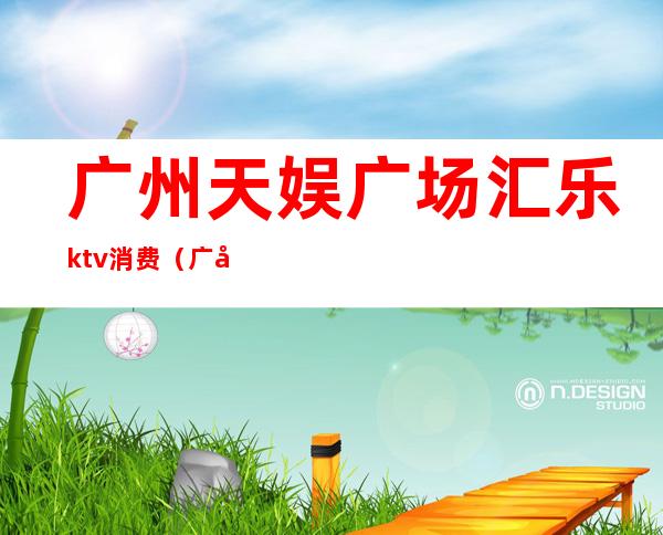 广州天娱广场汇乐ktv消费（广州天娱广场KTV）