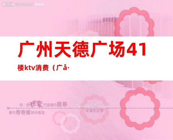 广州天德广场41楼ktv消费(广州天德广场40楼的ktv)