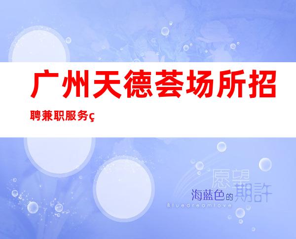 广州天德荟场所招聘兼职服务生-只有足够富有