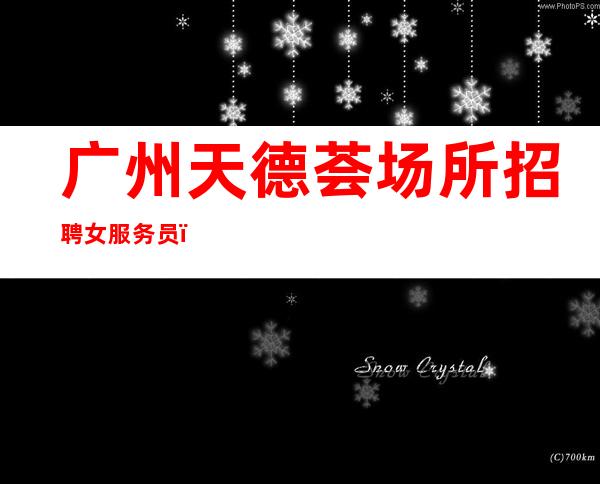 广州天德荟场所招聘女服务员，生活会对你微笑
