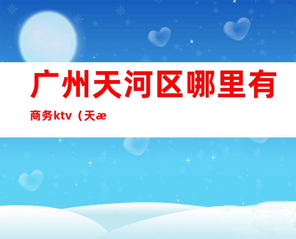 广州天河区哪里有商务ktv(天河区南天国际商务中心)