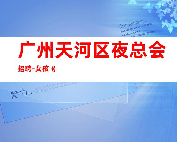 广州天河区夜总会招聘-女孩《服务生兼职,广州薪资一般在》