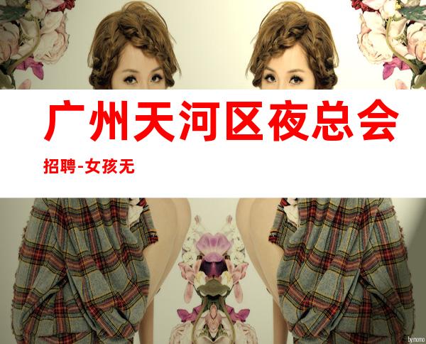 广州天河区夜总会招聘-女孩无任何费用真实可靠