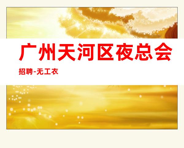 广州天河区夜总会招聘-无工衣-