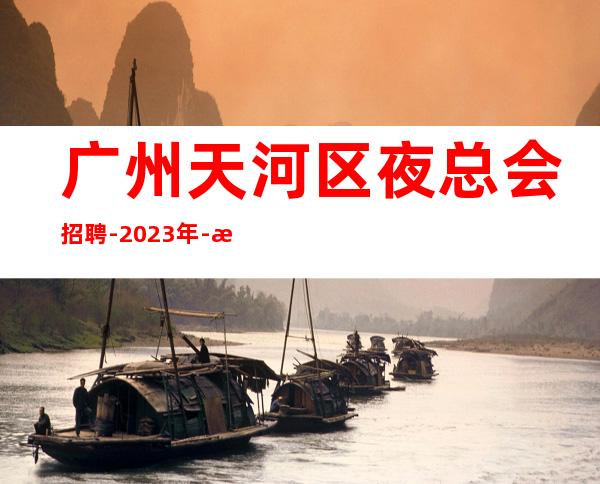 广州天河区夜总会招聘-2023年-本地娱乐会所应聘点击在线应聘