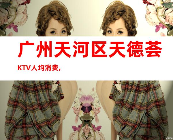 广州天河区天德荟KTV人均消费,低消价格,预定包房