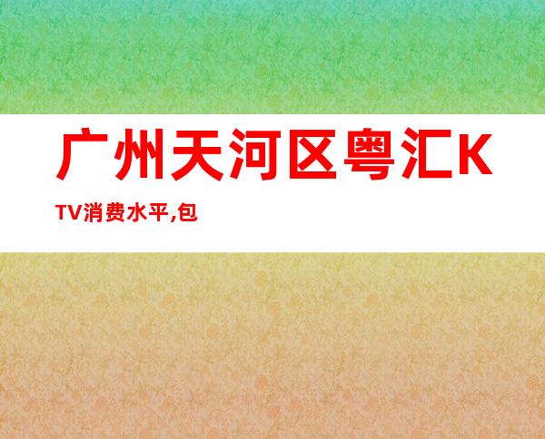 广州天河区粤汇KTV消费水平,包间预订,酒水价格