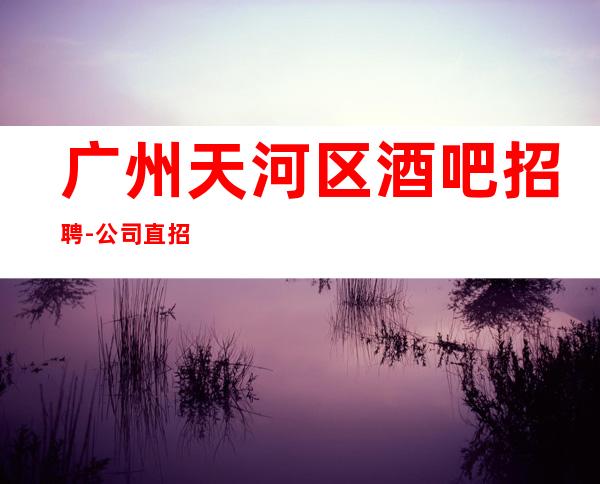 广州天河区酒吧招聘-公司直招《服务生兼职,广州薪资一般在》