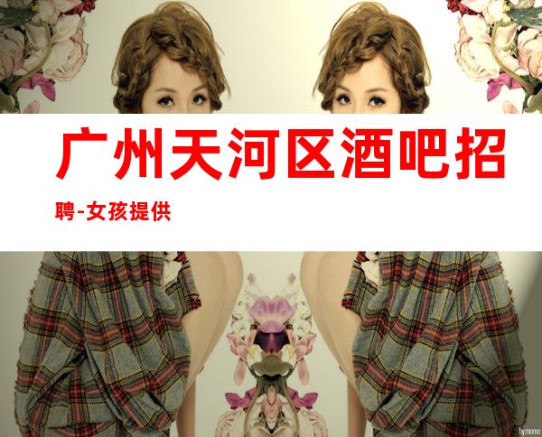 广州天河区酒吧招聘-女孩提供的环境很好上班