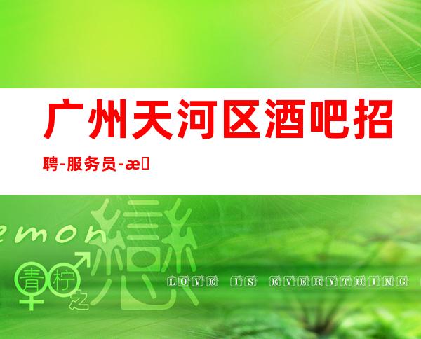 广州天河区酒吧招聘-服务员-想赚的来每天上两个班