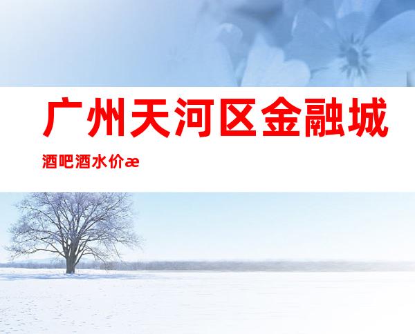 广州天河区金融城酒吧酒水价格,包厢环境,预订咨询