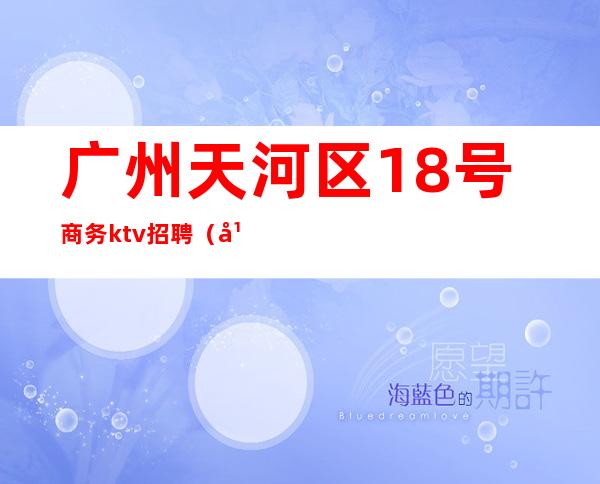 广州天河区18号商务ktv招聘(广州夜总会ktv招聘信息)