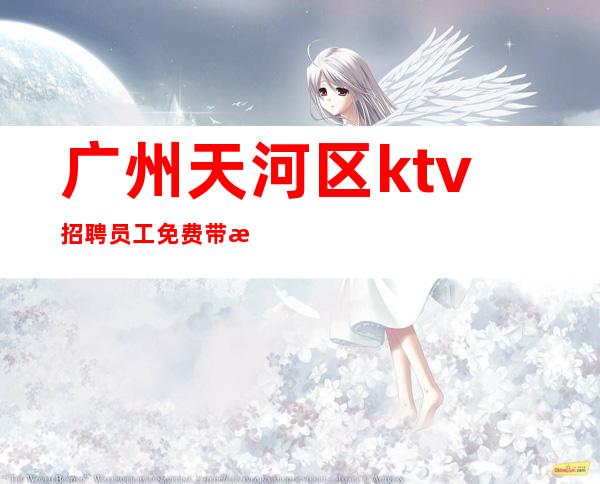 广州天河区ktv招聘员工免费带房上班