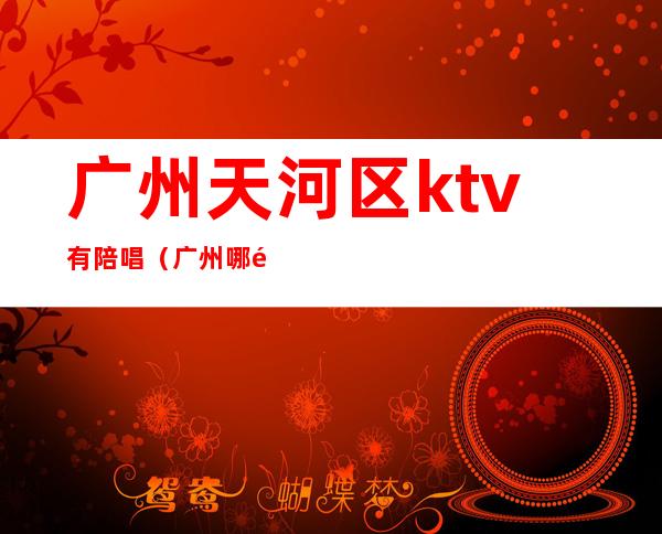 广州天河区ktv有陪唱(广州哪里有陪唱的ktv)