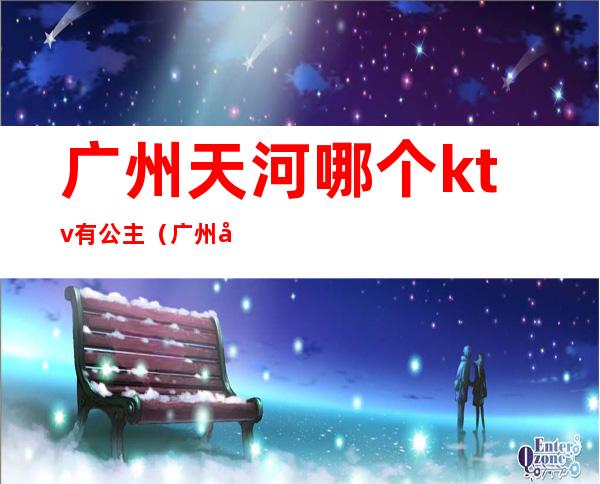 广州天河哪个ktv有公主（广州哪里有公主的ktv）