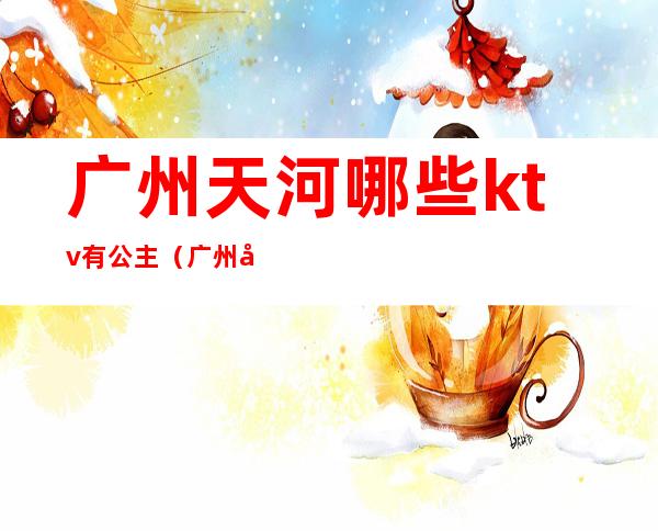 广州天河哪些ktv有公主（广州天河区那个KTV好玩）