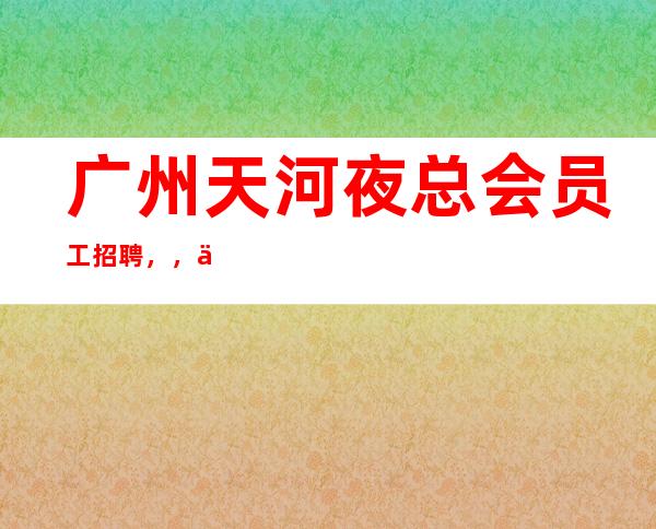 广州天河夜总会员工招聘，，便装，无入职费
