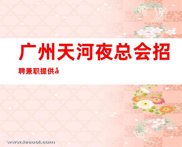 广州天河夜总会招聘兼职提供大量工作机会 人在江湖