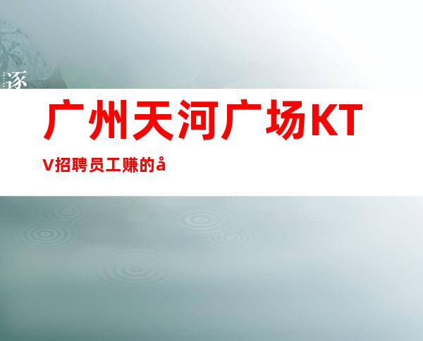广州天河广场KTV招聘员工赚的年纪别选择安逸