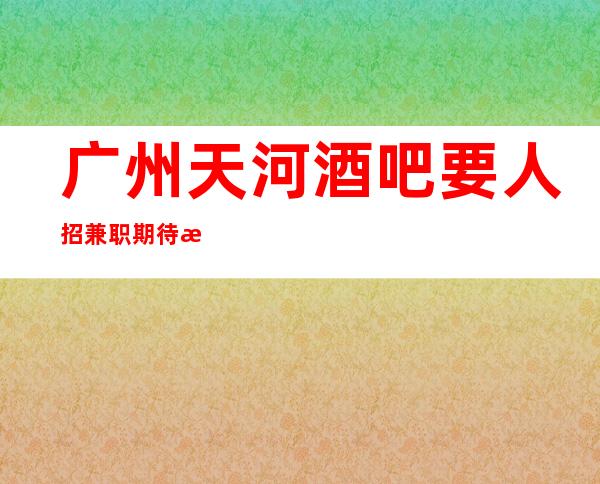 广州天河酒吧要人招兼职期待您的到来 相信自己