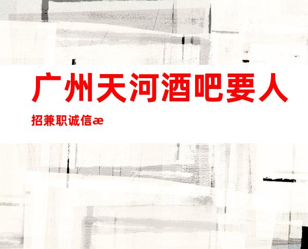 广州天河酒吧要人招兼职诚信招聘 心坚石穿