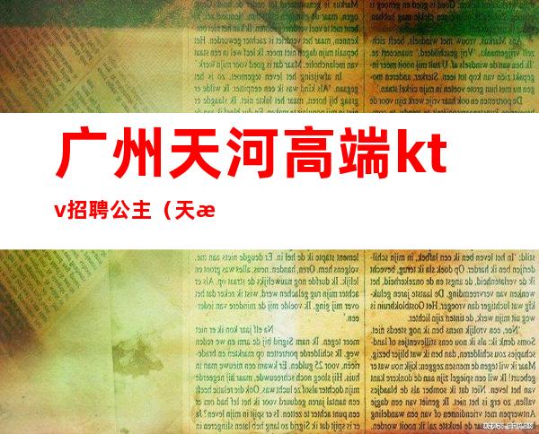 广州天河高端ktv招聘公主(天河区ktv招聘)
