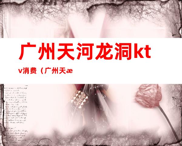 广州天河龙洞ktv消费(广州天河KTV)