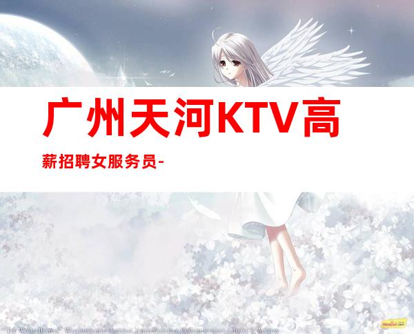广州天河KTV高薪招聘女服务员-新人必看的信