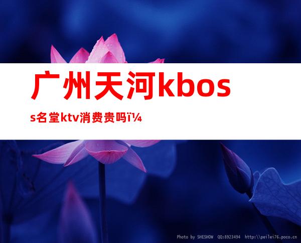 广州天河kboss名堂ktv消费贵吗(天河ktv价格)
