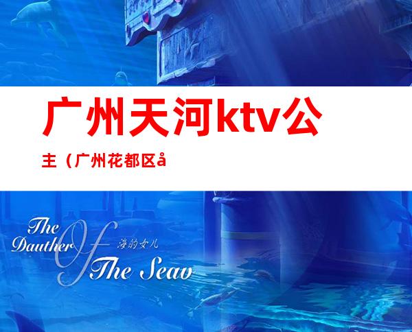 广州天河ktv公主(广州花都区哪个ktv公主多)