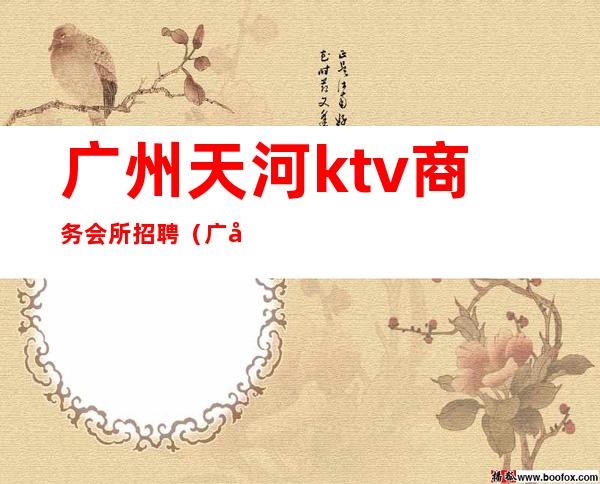 广州天河ktv商务会所招聘(广州夜总会ktv招聘信息)