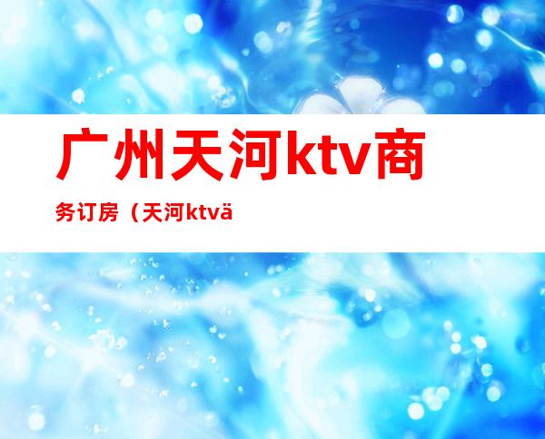 广州天河ktv商务订房（天河ktv价格）