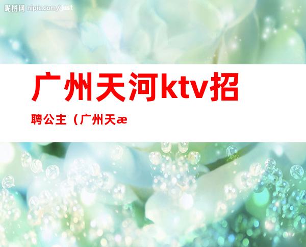 广州天河ktv招聘公主（广州天河区ktv公主）