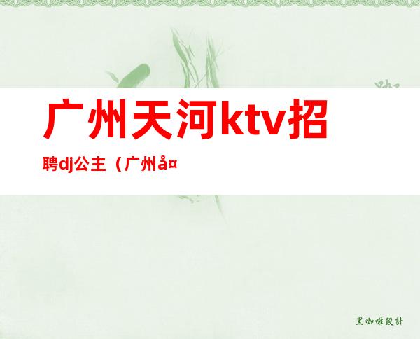 广州天河ktv招聘dj公主(广州天河ktv招聘DJ公主)