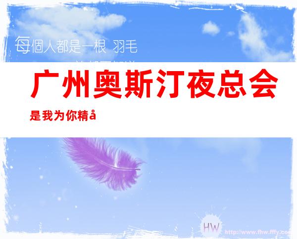 广州奥斯汀夜总会是我为你精心精选一家