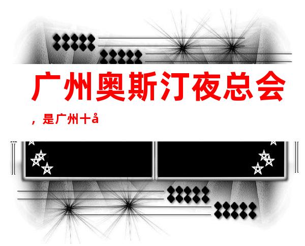 广州奥斯汀夜总会,是广州十大夜总会榜上有名